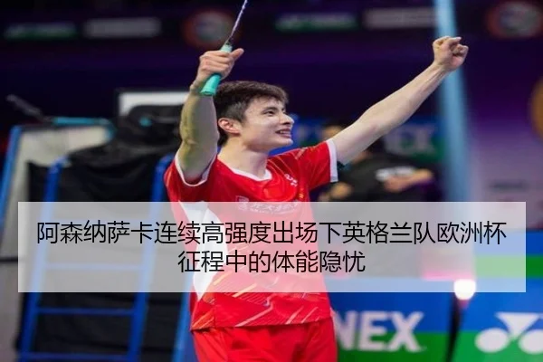 阿森纳萨卡连续高强度出场下英格兰队欧洲杯征程中的体能隐忧