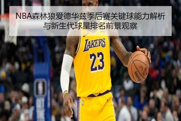 NBA森林狼爱德华兹季后赛关键球能力解析与新生代球星排名前景观察