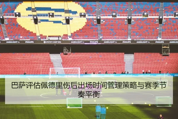 巴萨评估佩德里伤后出场时间管理策略与赛季节奏平衡