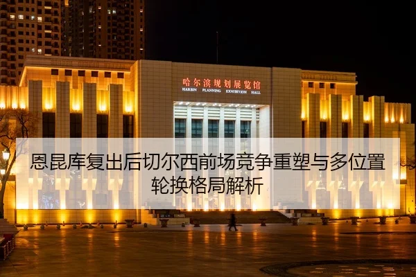 恩昆库复出后切尔西前场竞争重塑与多位置轮换格局解析