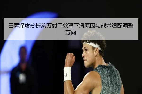 巴萨深度分析莱万射门效率下滑原因与战术适配调整方向