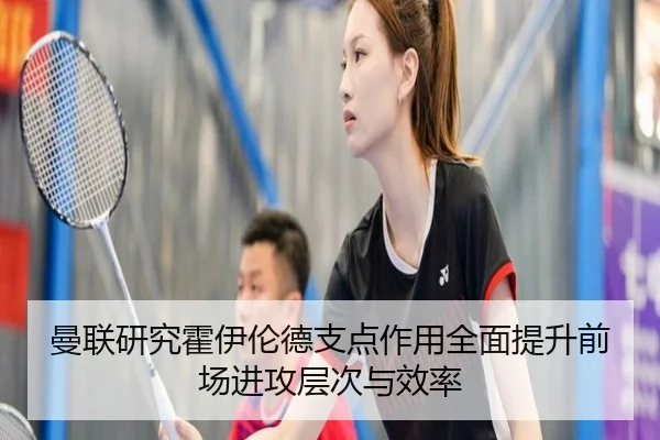 曼联研究霍伊伦德支点作用全面提升前场进攻层次与效率