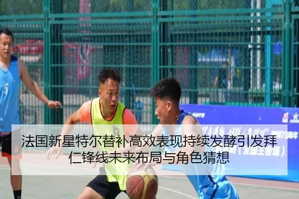 法国新星特尔替补高效表现持续发酵引发拜仁锋线未来布局与角色猜想