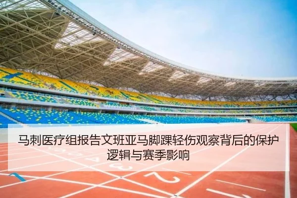 马刺医疗组报告文班亚马脚踝轻伤观察背后的保护逻辑与赛季影响