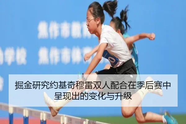 掘金研究约基奇穆雷双人配合在季后赛中呈现出的变化与升级