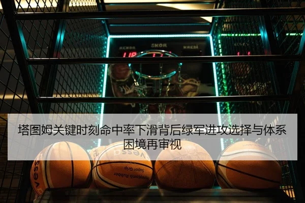 塔图姆关键时刻命中率下滑背后绿军进攻选择与体系困境再审视